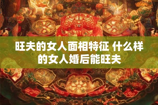 旺夫的女人面相特征 什么样的女人婚后能旺夫