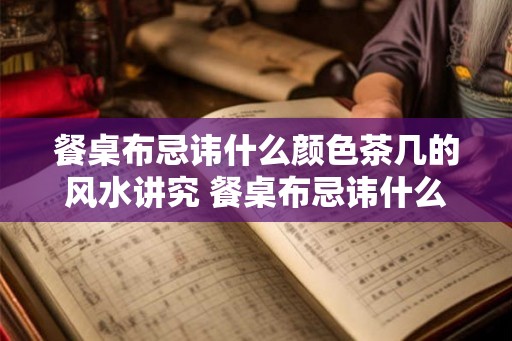 餐桌布忌讳什么颜色茶几的风水讲究 餐桌布忌讳什么颜色茶几需注意风水