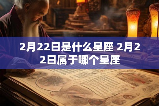 2月22日是什么星座 2月22日属于哪个星座 2月22日是什么星座 2月22日属于哪个星座