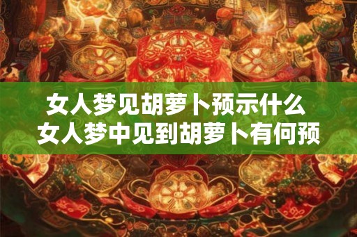 女人梦见胡萝卜预示什么 女人梦中见到胡萝卜有何预示