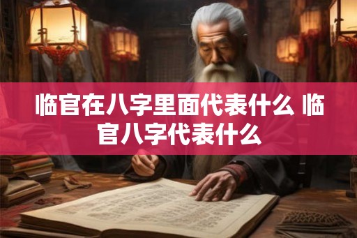 临官在八字里面代表什么 临官八字代表什么