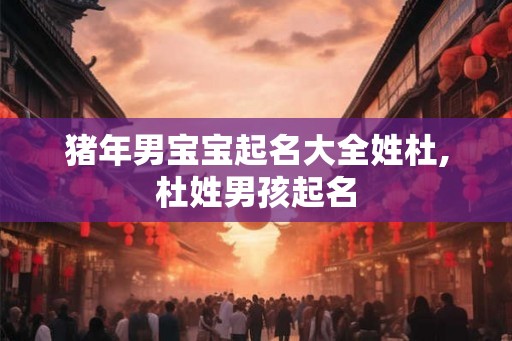 猪年男宝宝起名大全姓杜,杜姓男孩起名