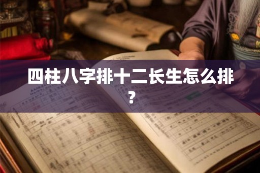 四柱八字排十二长生怎么排？