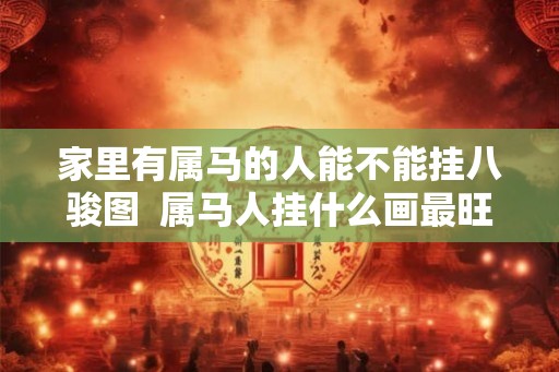 家里有属马的人能不能挂八骏图  属马人挂什么画最旺财