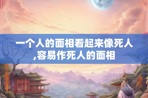 一个人的面相看起来像死人,容易作死人的面相