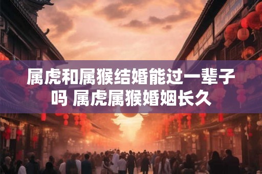 属虎和属猴结婚能过一辈子吗 属虎属猴婚姻长久
