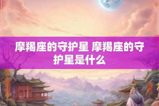 摩羯座的守护星 摩羯座的守护星是什么 摩羯座的守护星 摩羯座的守护星是什么