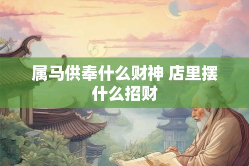 属马供奉什么财神 店里摆什么招财