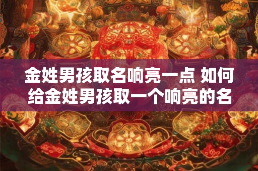 金姓男孩取名响亮一点 如何给金姓男孩取一个响亮的名字 金姓男孩取名响亮一点 如何给金姓男孩取一个响亮的名字