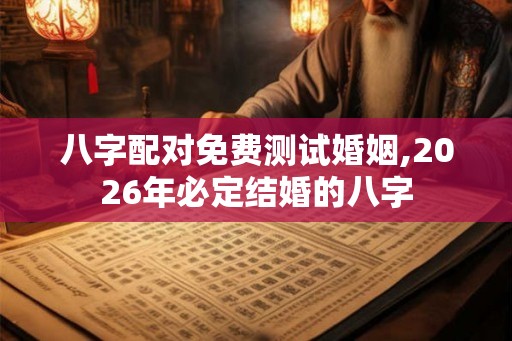 八字配对免费测试婚姻,2026年必定结婚的八字