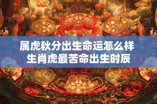属虎秋分出生命运怎么样 生肖虎最苦命出生时辰