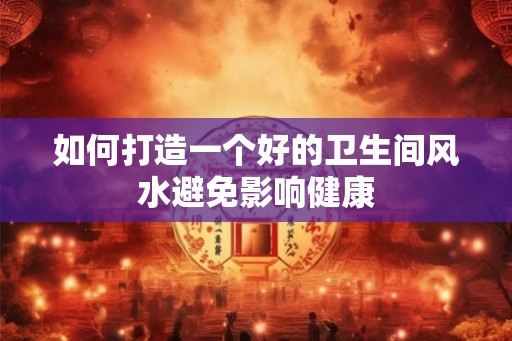如何打造一个好的卫生间风水避免影响健康