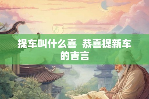 提车叫什么喜 恭喜提新车的吉言 提车叫什么喜 恭喜提新车的吉言