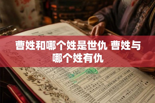 曹姓和哪个姓是世仇 曹姓与哪个姓有仇