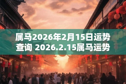 属马2026年2月15日运势查询 2026.2.15属马运势分析 属马2026年2月15日运势查询 2026.2.15属马运势分析