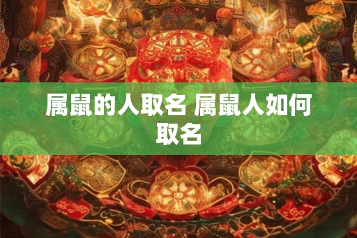 属鼠的人取名 属鼠人如何取名
