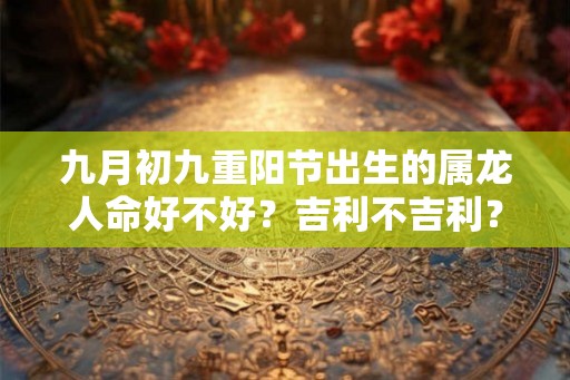 九月初九重阳节出生的属龙人命好不好？吉利不吉利？