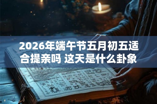 2026年端午节五月初五适合提亲吗 这天是什么卦象 2026年端午节五月初五适合提亲吗 这天是什么卦象