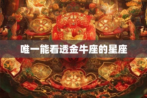 唯一能看透金牛座的星座 唯一能看透金牛座的星座
