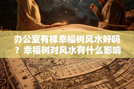 办公室有棵幸福树风水好吗？幸福树对风水有什么影响？