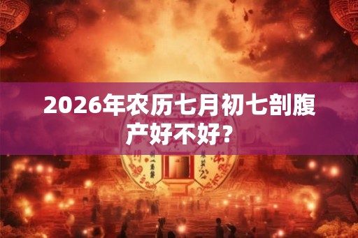 2026年农历七月初七剖腹产好不好? 2026年农历七月初七剖腹产好不好?