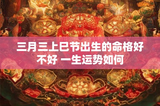 三月三上巳节出生的命格好不好 一生运势如何