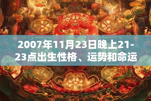 2007年11月23日晚上21-23点出生性格、运势和命运