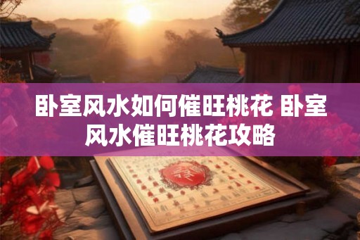 卧室风水如何催旺桃花 卧室风水催旺桃花攻略