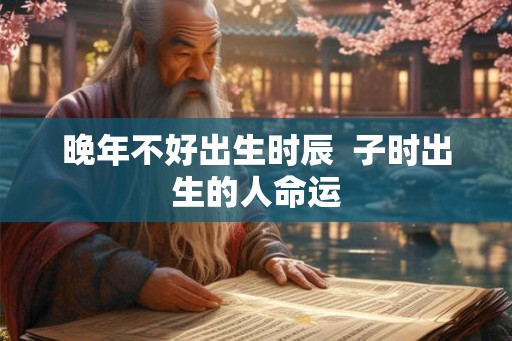晚年不好出生时辰  子时出生的人命运