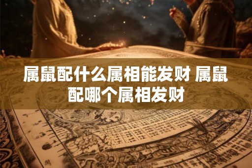 属鼠配什么属相能发财 属鼠配哪个属相发财