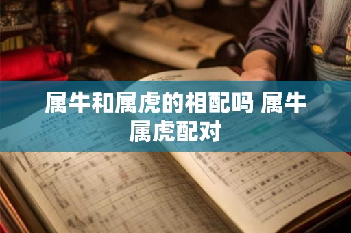 属牛和属虎的相配吗 属牛属虎配对