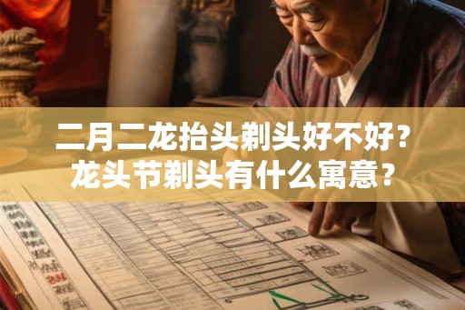 二月二龙抬头剃头好不好?龙头节剃头有什么寓意? 二月二龙抬头剃头好不好?龙头节剃头有什么寓意?