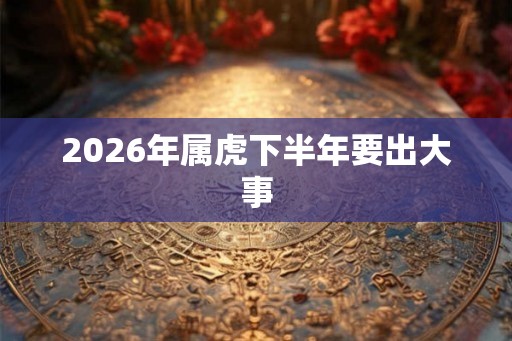 2026年属虎下半年要出大事 2026年属虎下半年要出大事