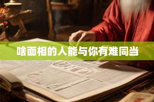 啥面相的人能与你有难同当 啥面相的人能与你有难同当