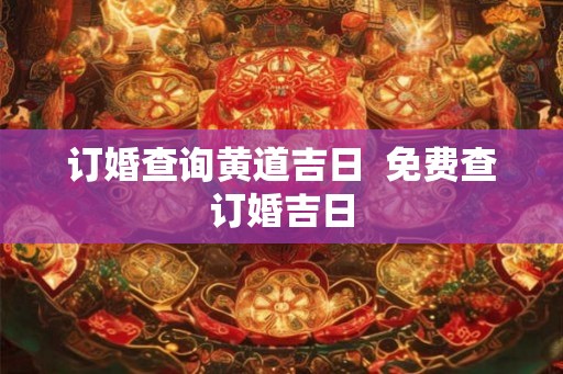 订婚查询黄道吉日 免费查订婚吉日 订婚查询黄道吉日 免费查订婚吉日