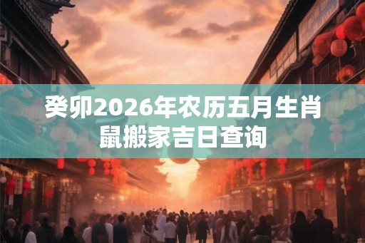癸卯2026年农历五月生肖鼠搬家吉日查询