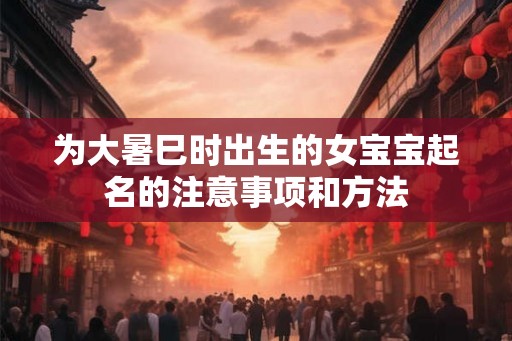 为大暑巳时出生的女宝宝起名的注意事项和方法