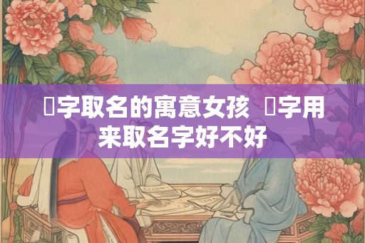 翀字取名的寓意女孩  翀字用来取名字好不好