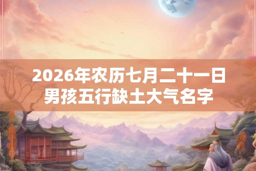 2026年农历七月二十一日男孩五行缺土大气名字