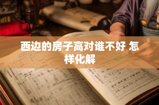 西边的房子高对谁不好 怎样化解