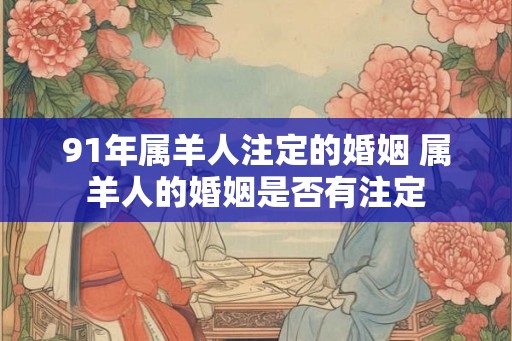 91年属羊人注定的婚姻 属羊人的婚姻是否有注定 91年属羊人注定的婚姻 属羊人的婚姻是否有注定