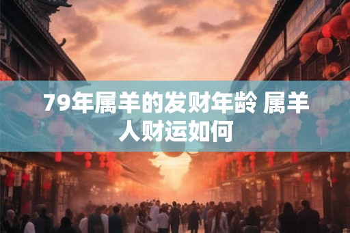 79年属羊的发财年龄 属羊人财运如何