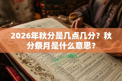 2026年秋分是几点几分？秋分祭月是什么意思？