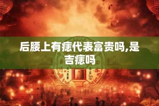 后腰上有痣代表富贵吗,是吉痣吗