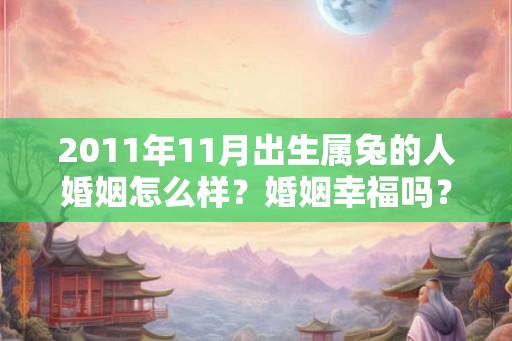 2011年11月出生属兔的人婚姻怎么样?婚姻幸福吗? 2011年11月出生属兔的人婚姻怎么样?婚姻幸福吗?