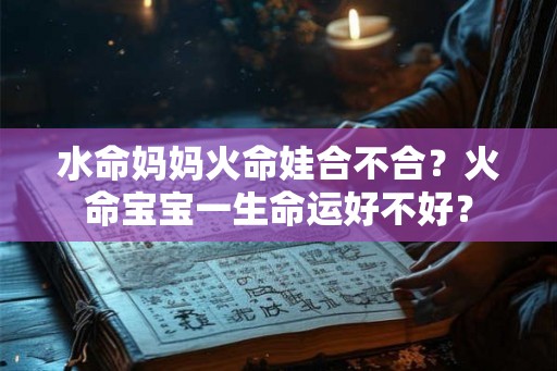 水命妈妈火命娃合不合？火命宝宝一生命运好不好？