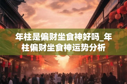 年柱是偏财坐食神好吗_年柱偏财坐食神运势分析