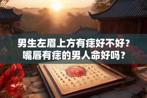 男生左眉上方有痣好不好？嘴唇有痣的男人命好吗？