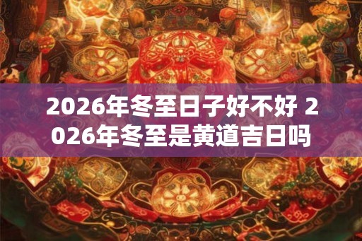 2026年冬至日子好不好 2026年冬至是黄道吉日吗