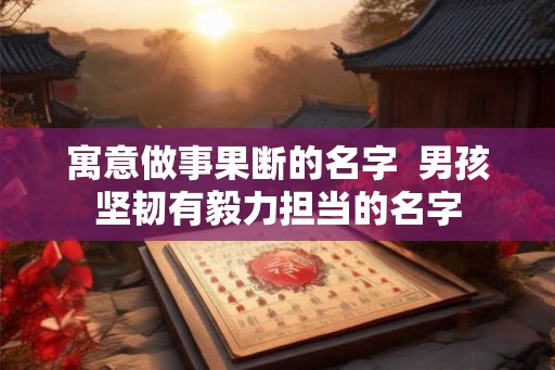 寓意做事果断的名字  男孩坚韧有毅力担当的名字